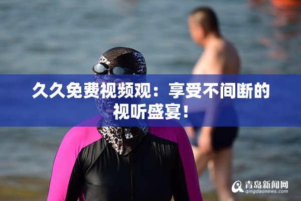 久久免费视频观：享受不间断的视听盛宴！