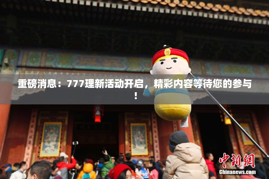 重磅消息：777理新活动开启，精彩内容等待您的参与！