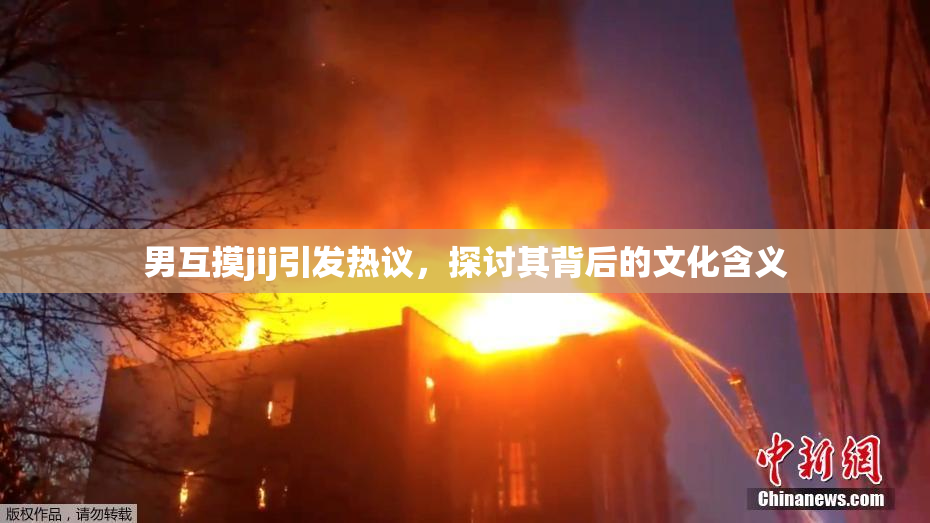 男互摸jij引发热议，探讨其背后的文化含义