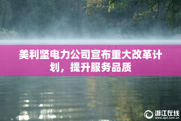 美利坚电力公司宣布重大改革计划，提升服务品质
