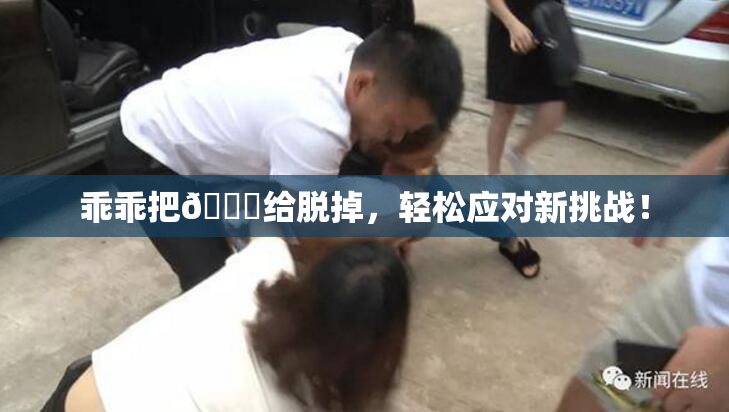乖乖把👙给脱掉，轻松应对新挑战！