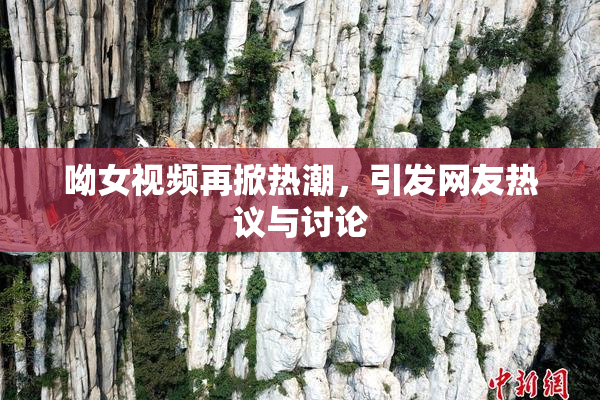 呦女视频再掀热潮，引发网友热议与讨论