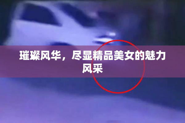 璀璨风华，尽显精品美女的魅力风采