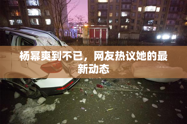 杨幂爽到不已，网友热议她的最新动态