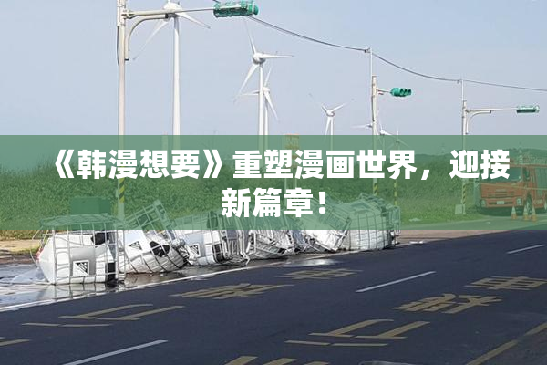 《韩漫想要》重塑漫画世界，迎接新篇章！