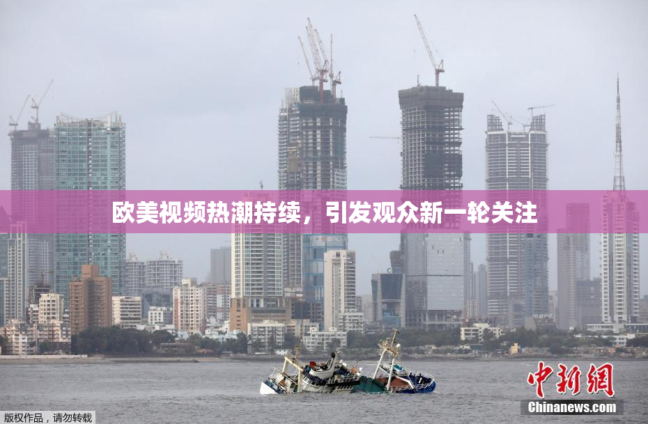 欧美视频热潮持续，引发观众新一轮关注