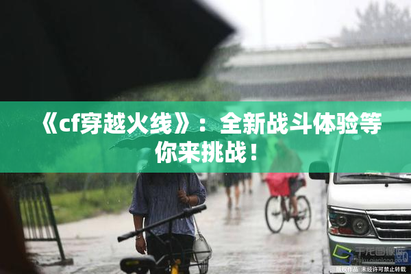 《cf穿越火线》：全新战斗体验等你来挑战！