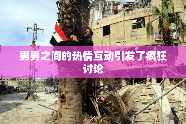 男男之间的热情互动引发了疯狂讨论