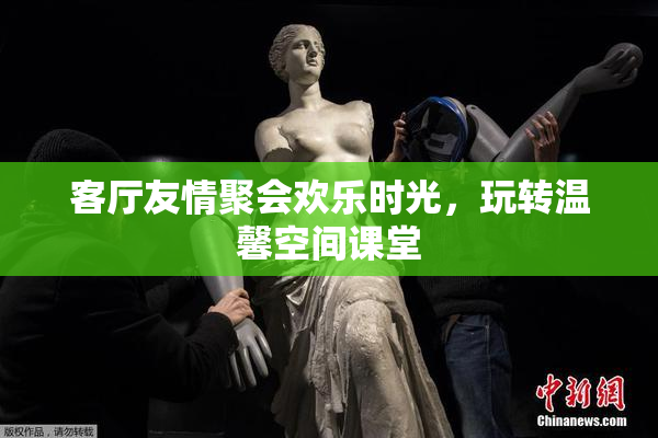 客厅友情聚会欢乐时光，玩转温馨空间课堂