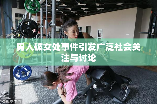 男人破女处事件引发广泛社会关注与讨论