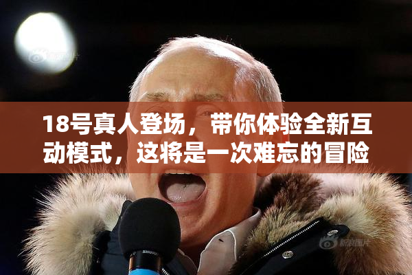 18号真人登场，带你体验全新互动模式，这将是一次难忘的冒险！