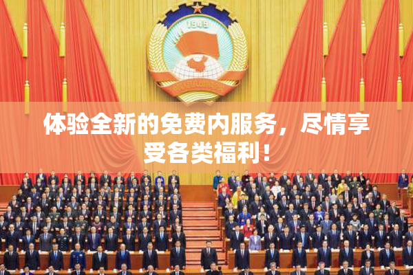 体验全新的免费内服务，尽情享受各类福利！