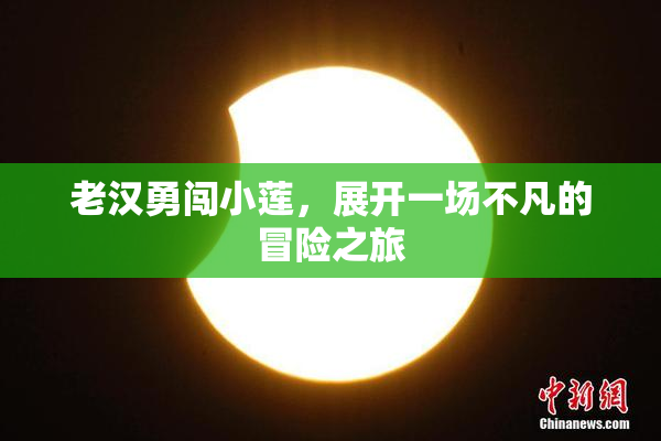 老汉勇闯小莲，展开一场不凡的冒险之旅
