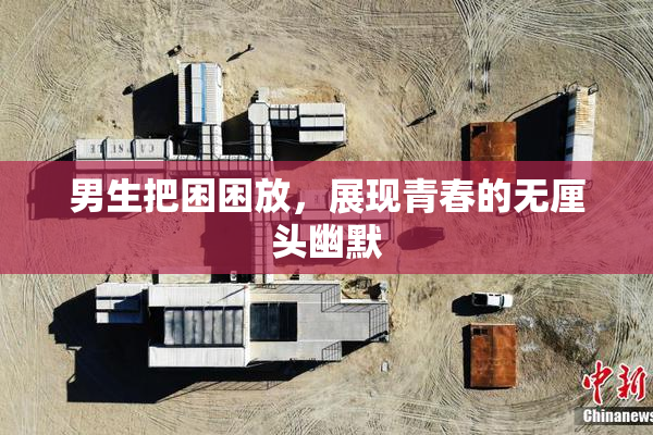 男生把困困放，展现青春的无厘头幽默