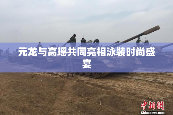 元龙与高瑶共同亮相泳装时尚盛宴
