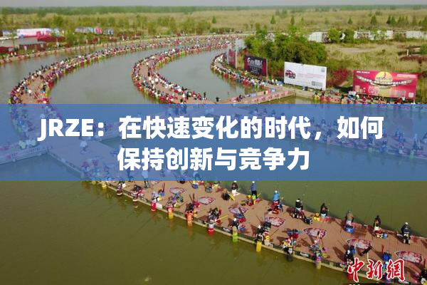 JRZE：在快速变化的时代，如何保持创新与竞争力