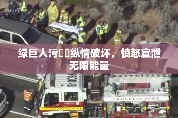 绿巨人污❌‌纵情破坏，愤怒宣泄无限能量