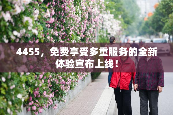 4455，免费享受多重服务的全新体验宣布上线！
