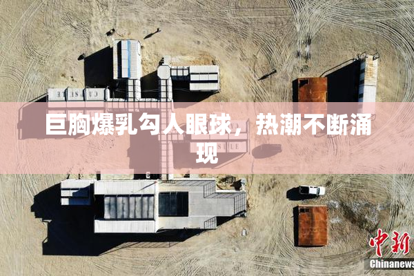 巨胸爆乳勾人眼球，热潮不断涌现