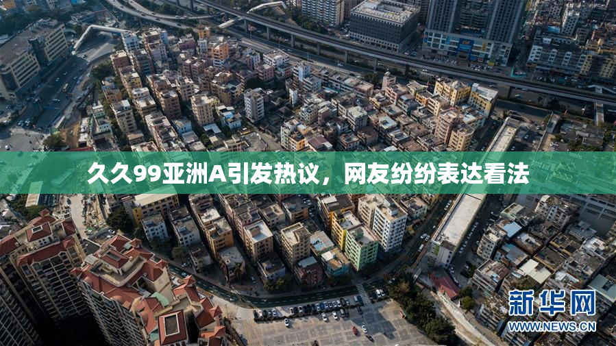 久久99亚洲A引发热议，网友纷纷表达看法