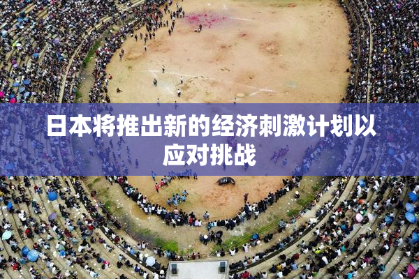日本将推出新的经济刺激计划以应对挑战