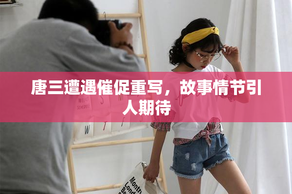 唐三遭遇催促重写，故事情节引人期待