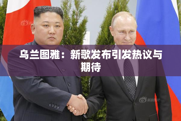 乌兰图雅：新歌发布引发热议与期待
