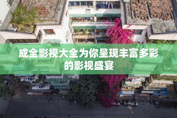 成全影视大全为你呈现丰富多彩的影视盛宴
