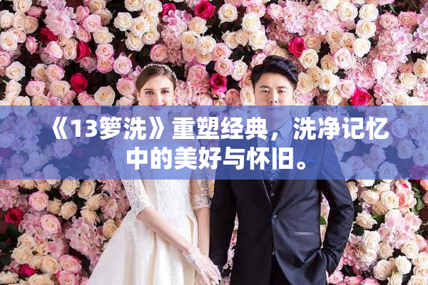 《13箩洗》重塑经典，洗净记忆中的美好与怀旧。