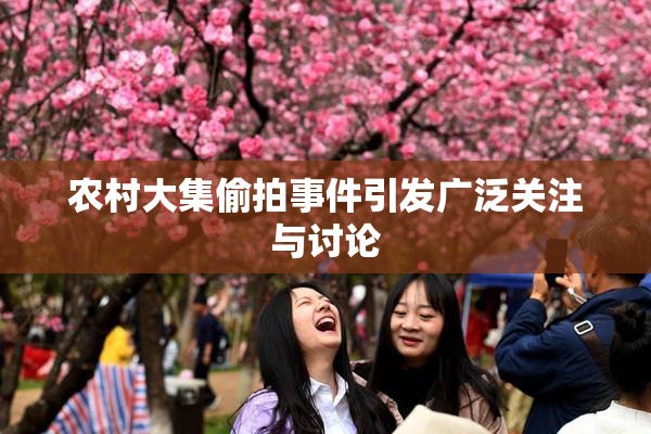 农村大集偷拍事件引发广泛关注与讨论