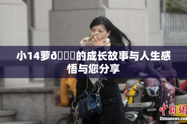 小14萝🔞的成长故事与人生感悟与您分享