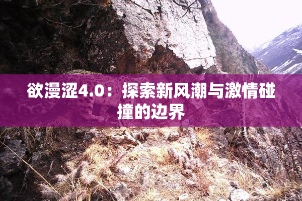 欲漫涩4.0：探索新风潮与激情碰撞的边界