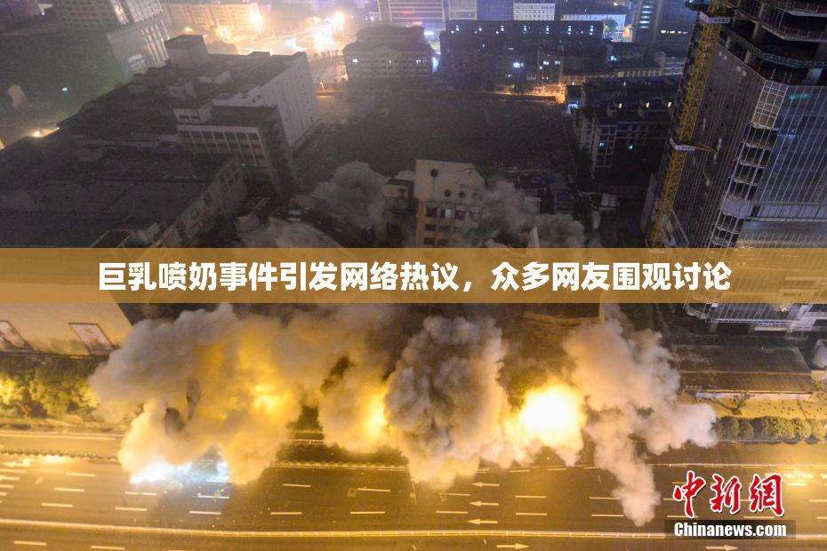 巨乳喷奶事件引发网络热议，众多网友围观讨论