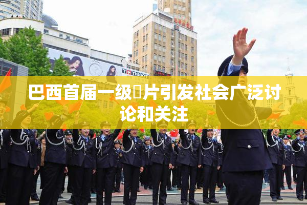 巴西首届一级婬片引发社会广泛讨论和关注