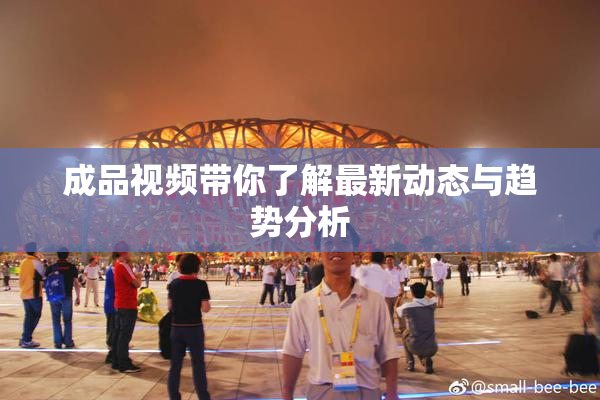 成品视频带你了解最新动态与趋势分析