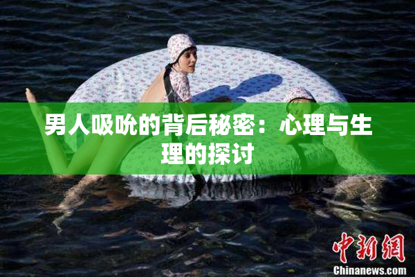 男人吸吮的背后秘密：心理与生理的探讨