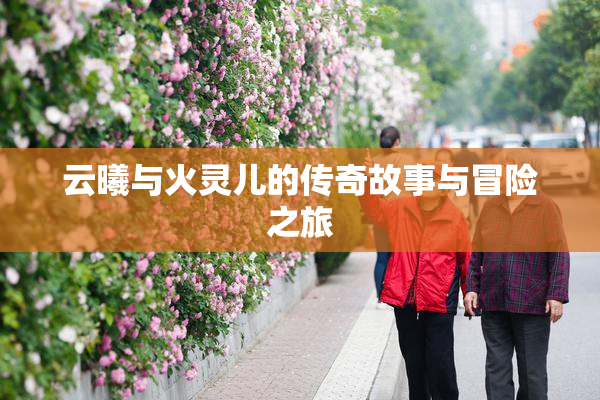 云曦与火灵儿的传奇故事与冒险之旅