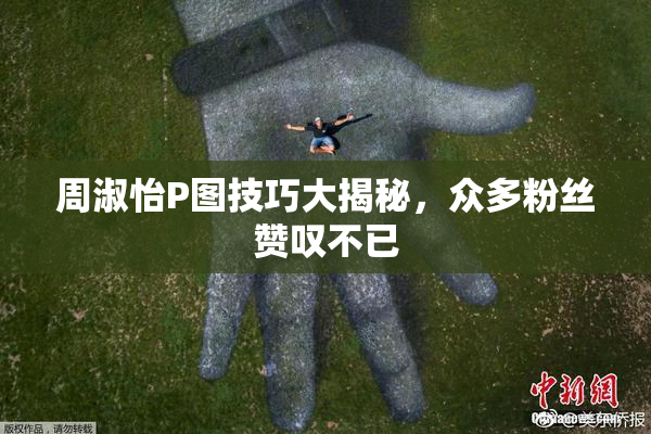 周淑怡P图技巧大揭秘，众多粉丝赞叹不已