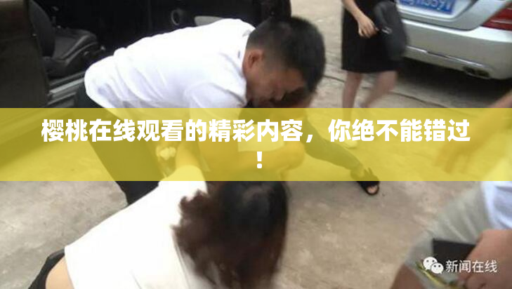 樱桃在线观看的精彩内容，你绝不能错过！