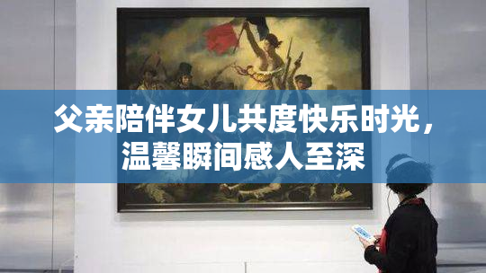 父亲陪伴女儿共度快乐时光，温馨瞬间感人至深