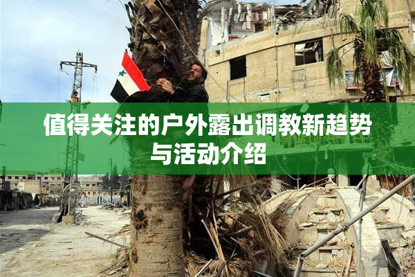 值得关注的户外露出调教新趋势与活动介绍
