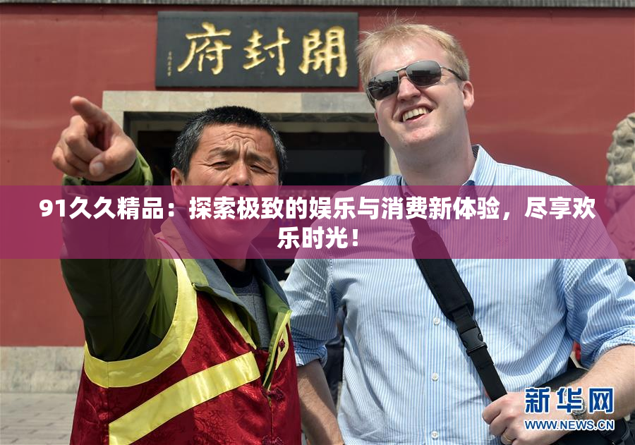 91久久精品：探索极致的娱乐与消费新体验，尽享欢乐时光！