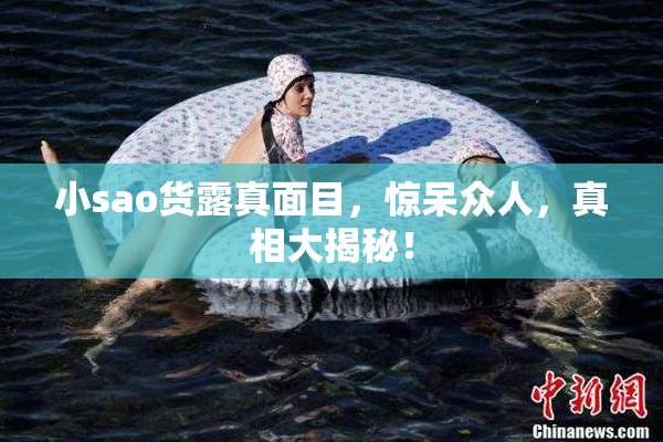 小sao货露真面目，惊呆众人，真相大揭秘！