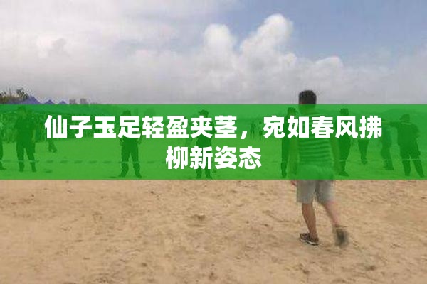 仙子玉足轻盈夹茎，宛如春风拂柳新姿态