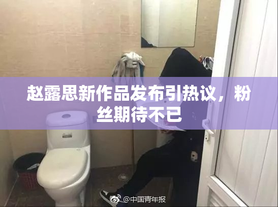 赵露思新作品发布引热议，粉丝期待不已