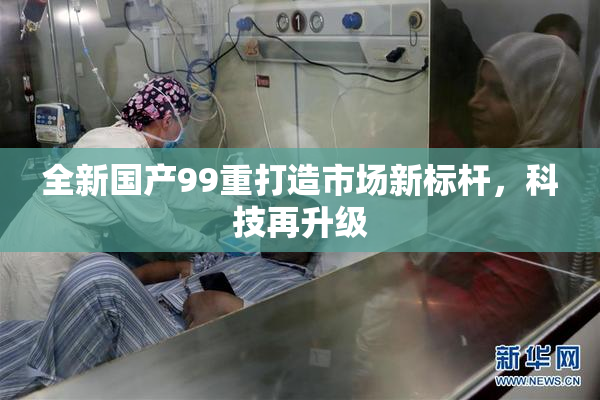 全新国产99重打造市场新标杆，科技再升级