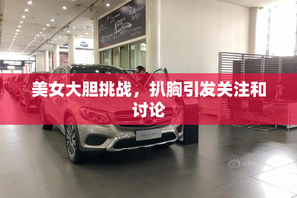 美女大胆挑战，扒胸引发关注和讨论