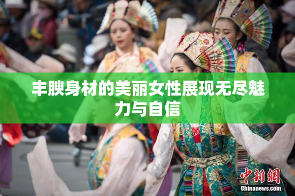 丰腴身材的美丽女性展现无尽魅力与自信