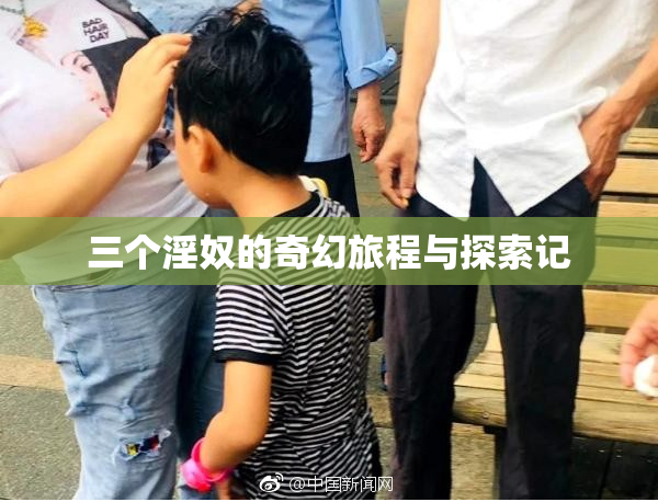 三个淫奴的奇幻旅程与探索记