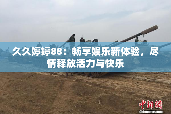 久久婷婷88：畅享娱乐新体验，尽情释放活力与快乐